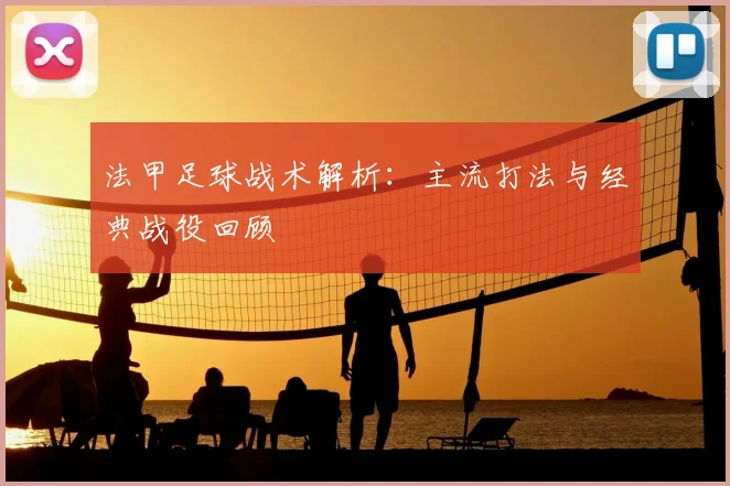 法甲足球战术解析：主流打法与经典战役回顾