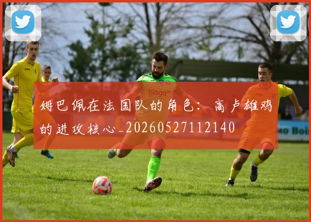 姆巴佩在法国队的角色：高卢雄鸡的进攻核心_20260527112140