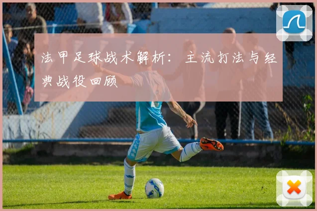 法甲足球战术解析:主流打法与经典战役回顾