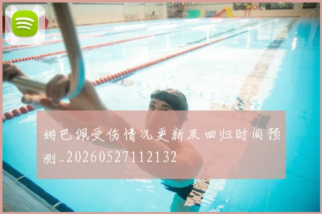 姆巴佩受伤情况更新及回归时间预测_20260527112132
