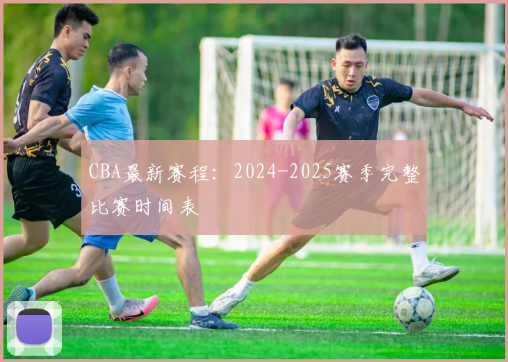 CBA最新赛程：2024-2025赛季完整比赛时间表