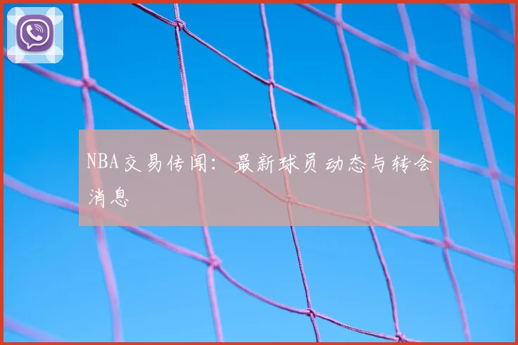 NBA交易传闻:最新球员动态与转会消息