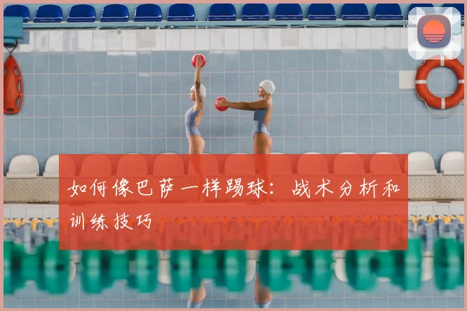 如何像巴萨一样踢球:战术分析和训练技巧