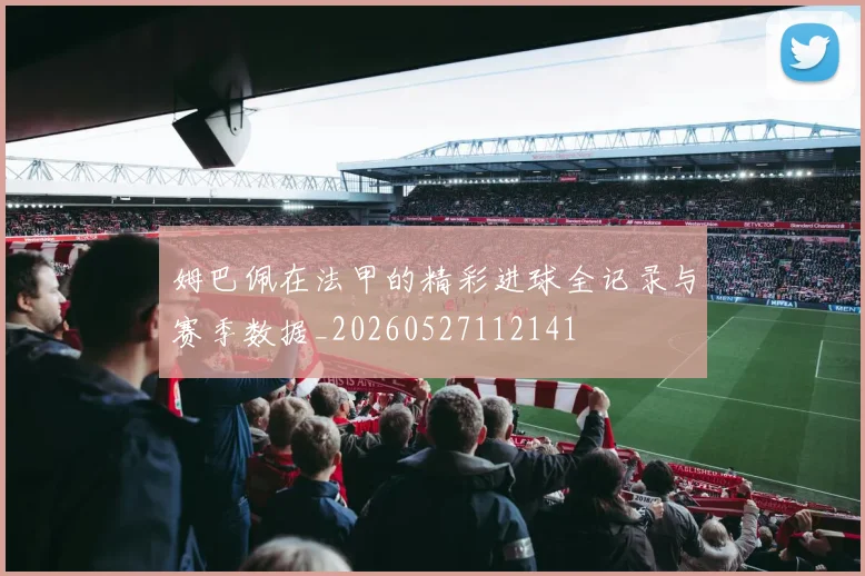 姆巴佩在法甲的精彩进球全记录与赛季数据_20260527112141