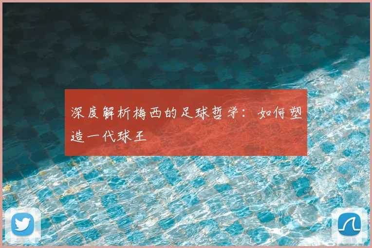 深度解析梅西的足球哲学:如何塑造一代球王