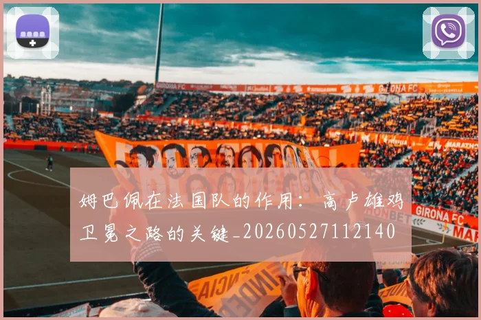 姆巴佩在法国队的作用：高卢雄鸡卫冕之路的关键_20260527112140