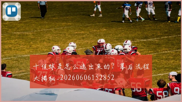 十佳球是怎么选出来的?幕后流程大揭秘_20260606152852