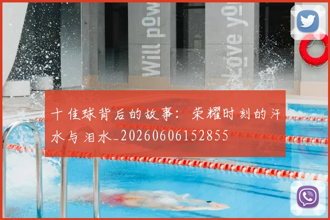 十佳球背后的故事:荣耀时刻的汗水与泪水_20260606152855