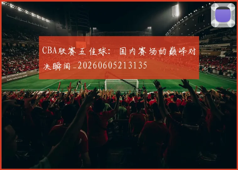 CBA联赛五佳球:国内赛场的巅峰对决瞬间_20260605213135