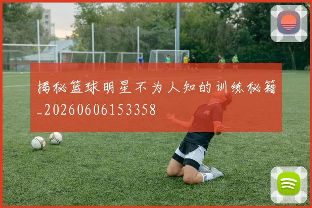 揭秘篮球明星不为人知的训练秘籍_20260606153358