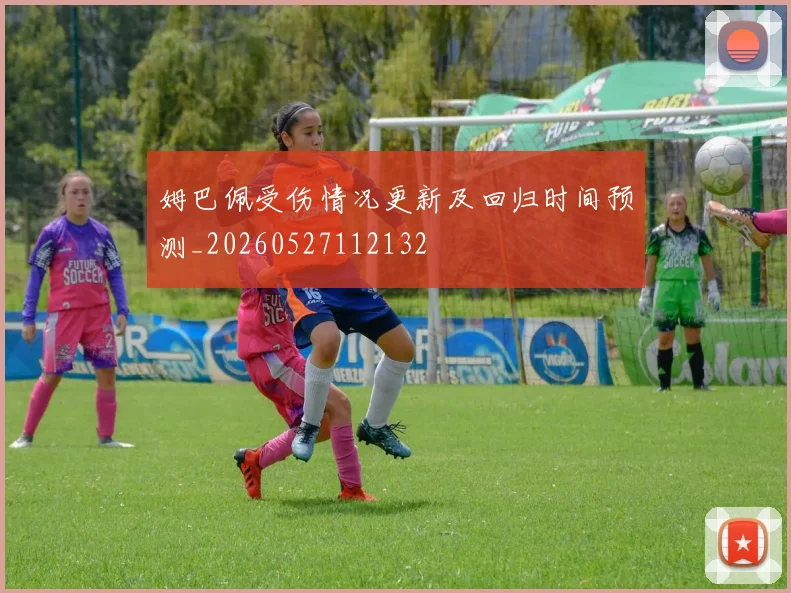 姆巴佩受伤情况更新及回归时间预测_20260527112132