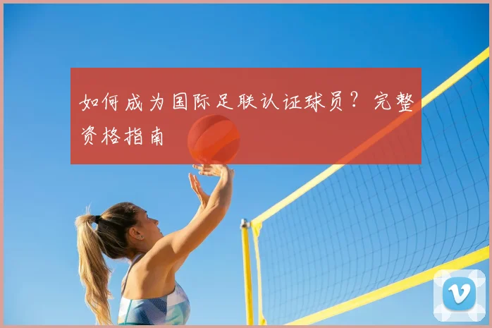 如何成为国际足联认证球员?完整资格指南