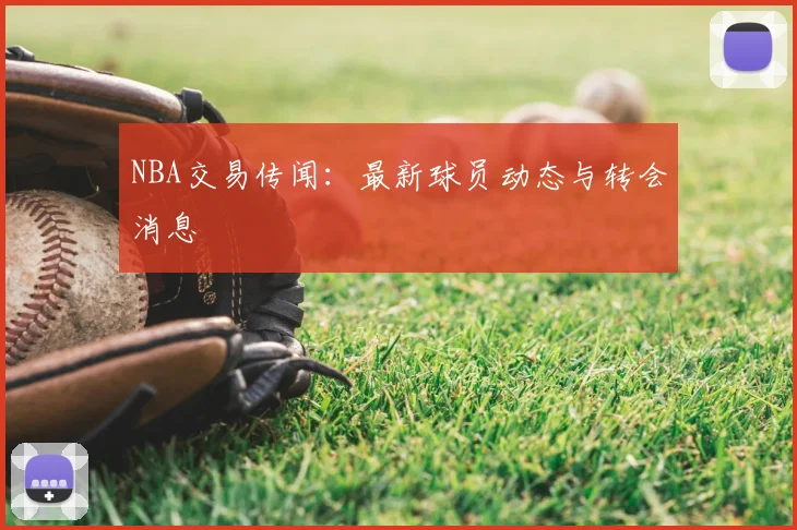 NBA交易传闻：最新球员动态与转会消息