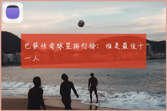 巴萨传奇球星排行榜:谁是最佳十一人
