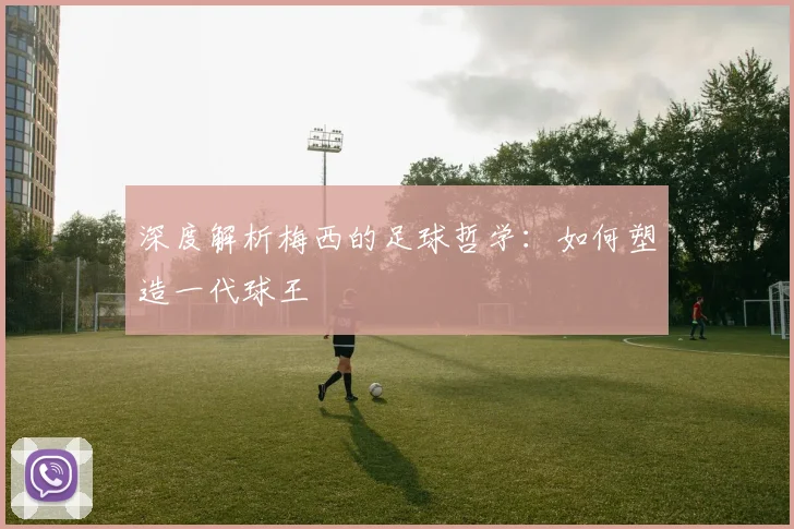 深度解析梅西的足球哲学:如何塑造一代球王