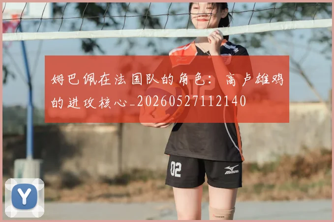 姆巴佩在法国队的角色：高卢雄鸡的进攻核心_20260527112140
