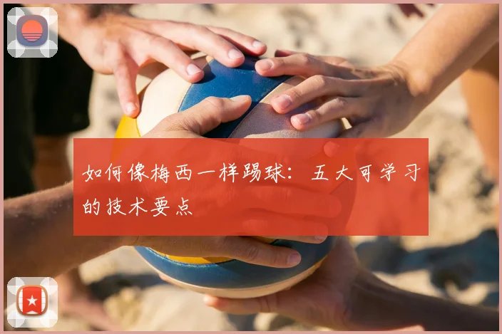如何像梅西一样踢球:五大可学习的技术要点