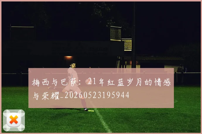 梅西与巴萨:21年红蓝岁月的情感与荣耀_20260523195944