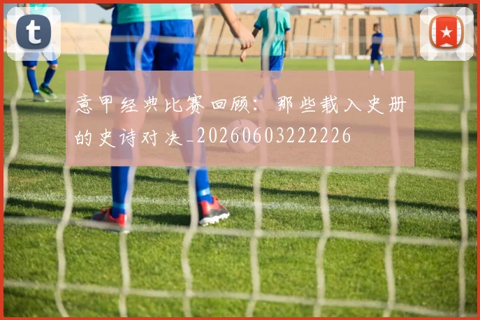 意甲经典比赛回顾：那些载入史册的史诗对决_20260603222226