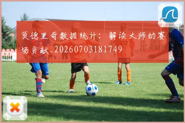 莫德里奇数据统计:解读大师的赛场贡献_20260703181749