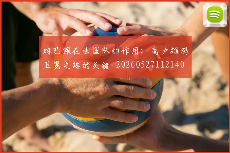 姆巴佩在法国队的作用：高卢雄鸡卫冕之路的关键_20260527112140
