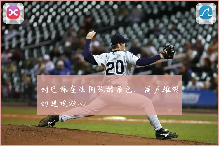 姆巴佩在法国队的角色：高卢雄鸡的进攻核心