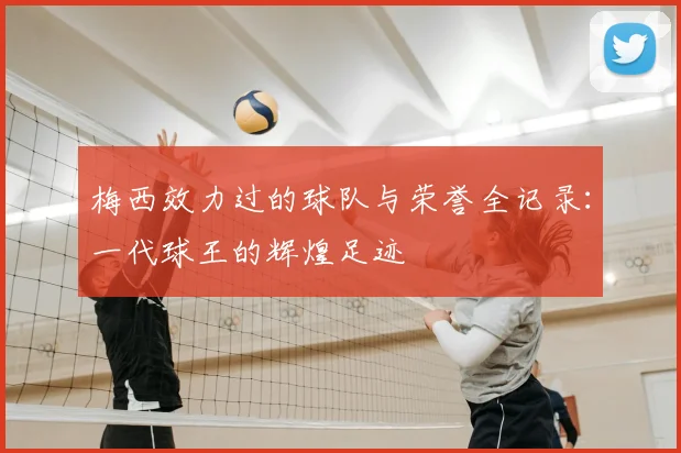 梅西效力过的球队与荣誉全记录:一代球王的辉煌足迹