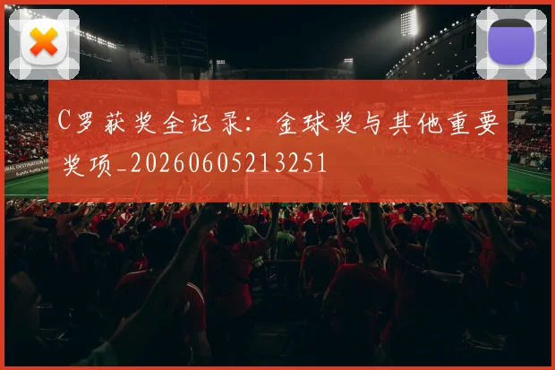 C罗获奖全记录：金球奖与其他重要奖项_20260605213251