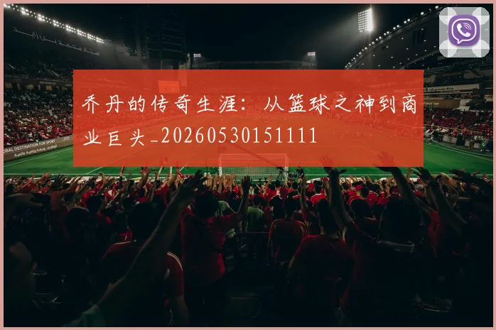 乔丹的传奇生涯:从篮球之神到商业巨头_20260530151111