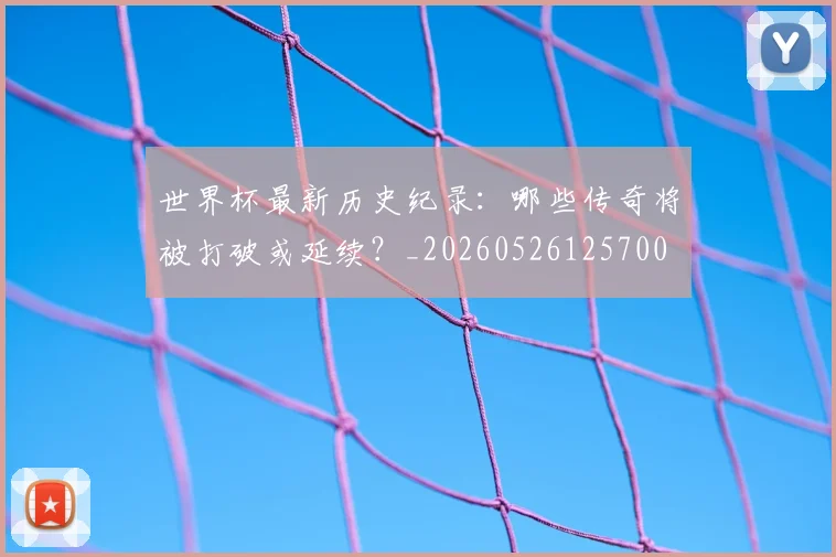 世界杯最新历史纪录：哪些传奇将被打破或延续？_20260526125700