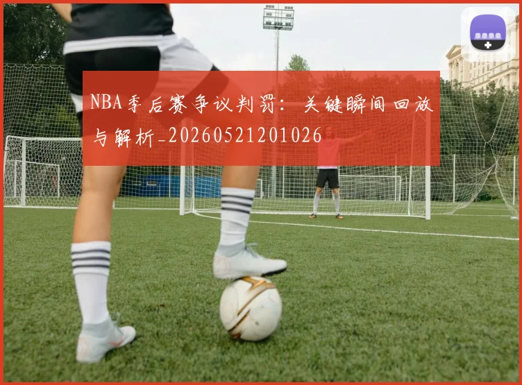 NBA季后赛争议判罚:关键瞬间回放与解析_20260521201026