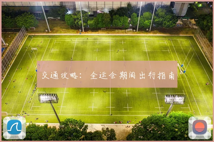 交通攻略：全运会期间出行指南