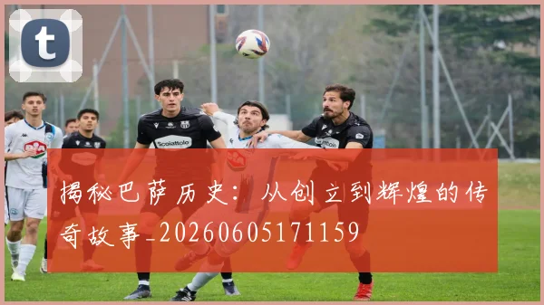 揭秘巴萨历史:从创立到辉煌的传奇故事_20260605171159