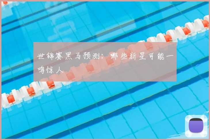 世锦赛黑马预测：哪些新星可能一鸣惊人