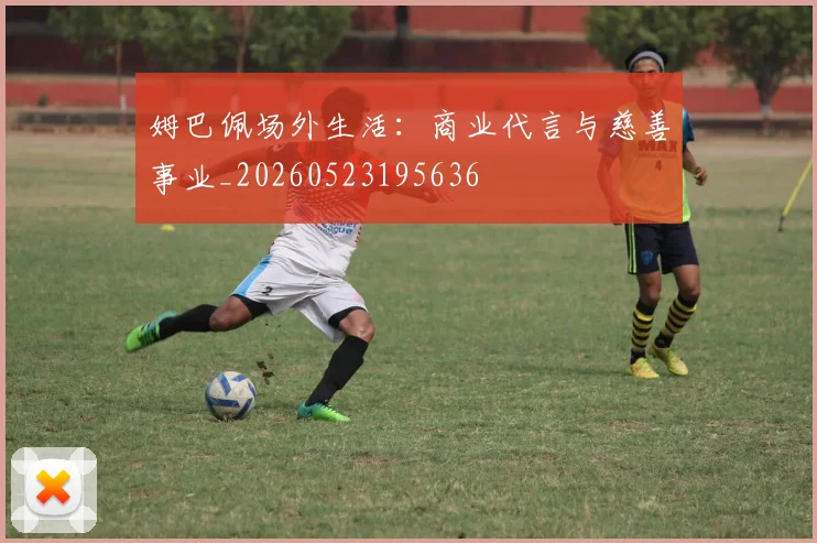 姆巴佩场外生活：商业代言与慈善事业_20260523195636