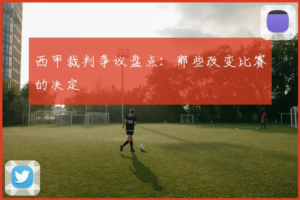 西甲裁判争议盘点:那些改变比赛的决定