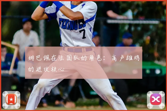 姆巴佩在法国队的角色：高卢雄鸡的进攻核心