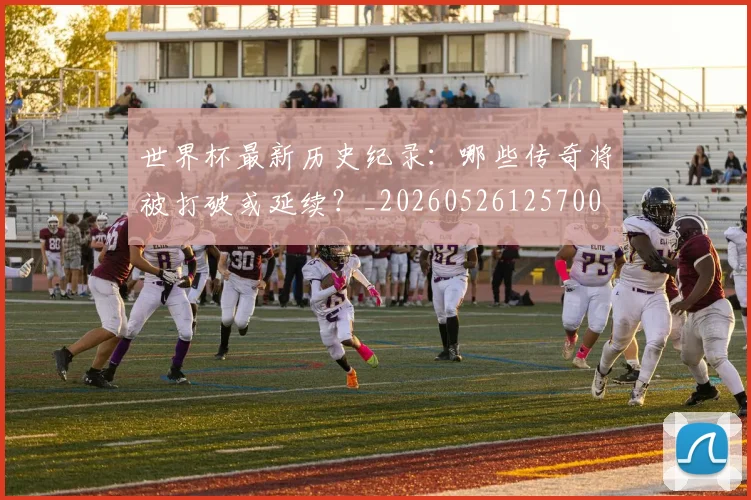 世界杯最新历史纪录：哪些传奇将被打破或延续？_20260526125700
