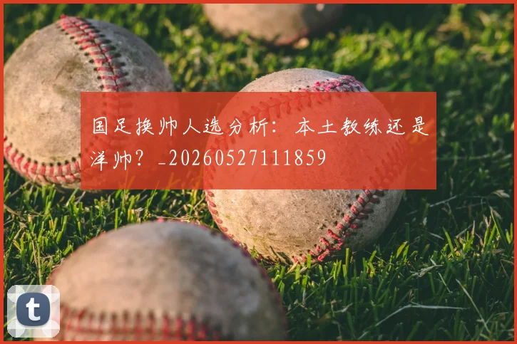 国足换帅人选分析：本土教练还是洋帅？_20260527111859