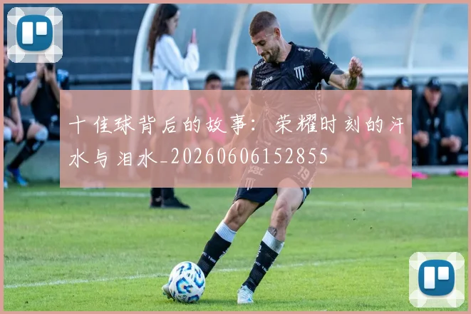 十佳球背后的故事：荣耀时刻的汗水与泪水_20260606152855