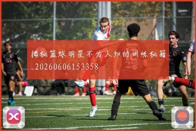 揭秘篮球明星不为人知的训练秘籍_20260606153358
